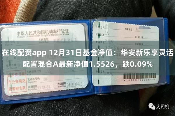 在线配资app 12月31日基金净值：华安新乐享灵活配置混合A最新净值1.5526，跌0.09%