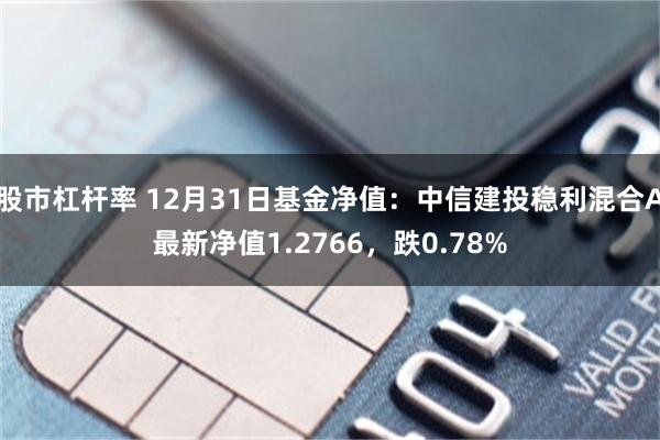 股市杠杆率 12月31日基金净值：中信建投稳利混合A最新净值1.2766，跌0.78%