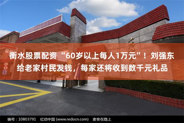 衡水股票配资 “60岁以上每人1万元”！刘强东给老家村民发钱，每家还将收到数千元礼品