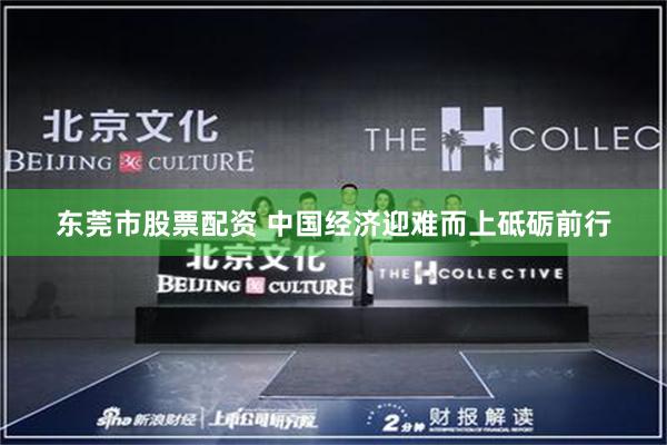 东莞市股票配资 中国经济迎难而上砥砺前行