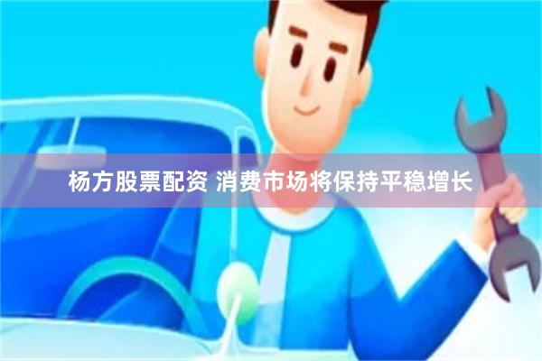 杨方股票配资 消费市场将保持平稳增长