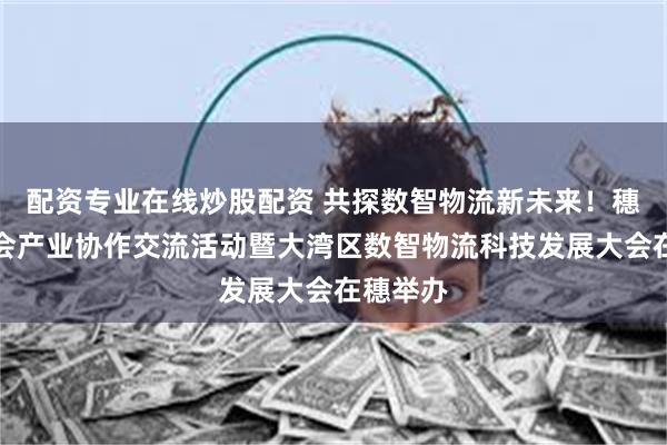配资专业在线炒股配资 共探数智物流新未来！穗港澳商会产业协作交流活动暨大湾区数智物流科技发展大会在穗举办