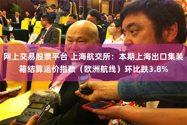 网上交易股票平台 上海航交所：本期上海出口集装箱结算运价指数（欧洲航线）环比跌3.8%