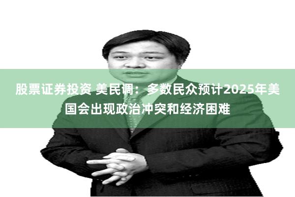 股票证券投资 美民调：多数民众预计2025年美国会出现政治冲突和经济困难