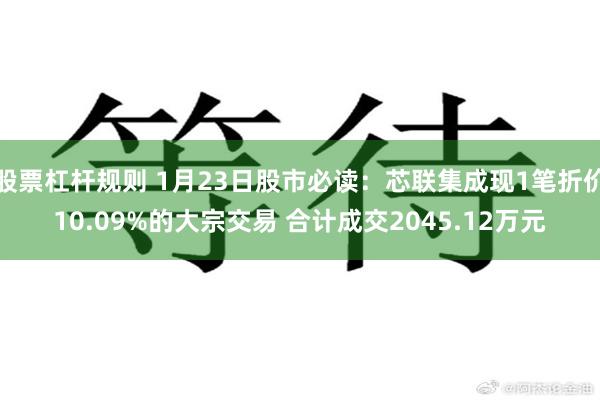 股票杠杆规则 1月23日股市必读：芯联集成现1笔折价10.09%的大宗交易 合计成交2045.12万元