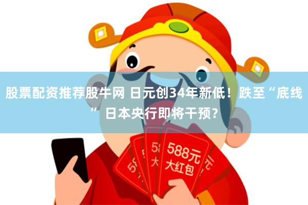股票配资推荐股牛网 日元创34年新低！跌至“底线” 日本央行即将干预？
