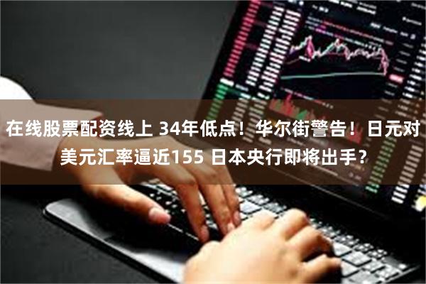 在线股票配资线上 34年低点！华尔街警告！日元对美元汇率逼近155 日本央行即将出手？