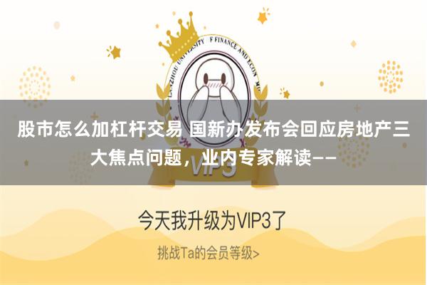 股市怎么加杠杆交易 国新办发布会回应房地产三大焦点问题，业内专家解读——