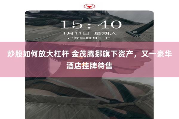 炒股如何放大杠杆 金茂腾挪旗下资产，又一豪华酒店挂牌待售