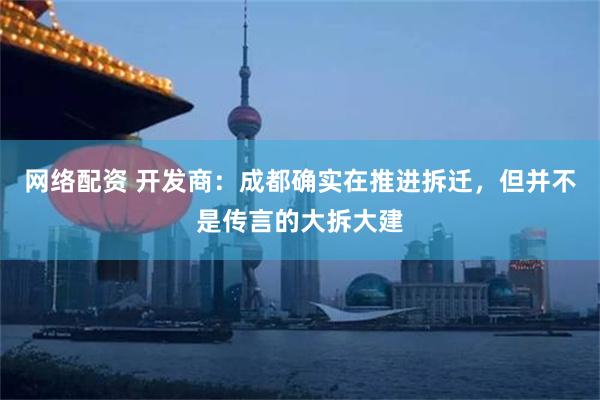 网络配资 开发商：成都确实在推进拆迁，但并不是传言的大拆大建