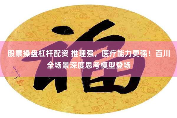 股票操盘杠杆配资 推理强，医疗能力更强！百川全场景深度思考模型登场