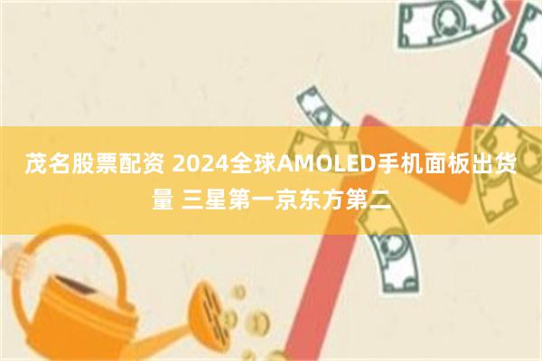 茂名股票配资 2024全球AMOLED手机面板出货量 三星第一京东方第二