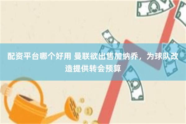 配资平台哪个好用 曼联欲出售加纳乔，为球队改造提供转会预算