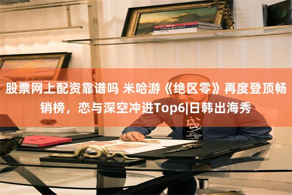 股票网上配资靠谱吗 米哈游《绝区零》再度登顶畅销榜，恋与深空冲进Top6|日韩出海秀