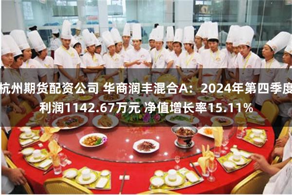 杭州期货配资公司 华商润丰混合A：2024年第四季度利润1142.67万元 净值增长率15.11%