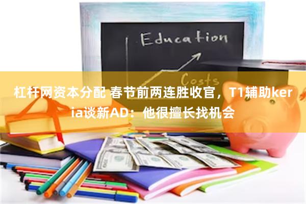 杠杆网资本分配 春节前两连胜收官，T1辅助keria谈新AD：他很擅长找机会