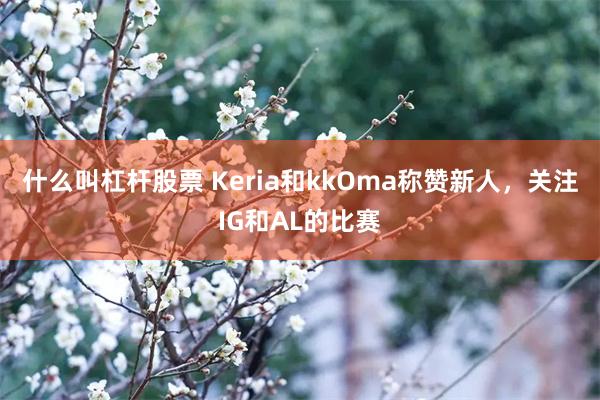 什么叫杠杆股票 Keria和kkOma称赞新人，关注IG和AL的比赛
