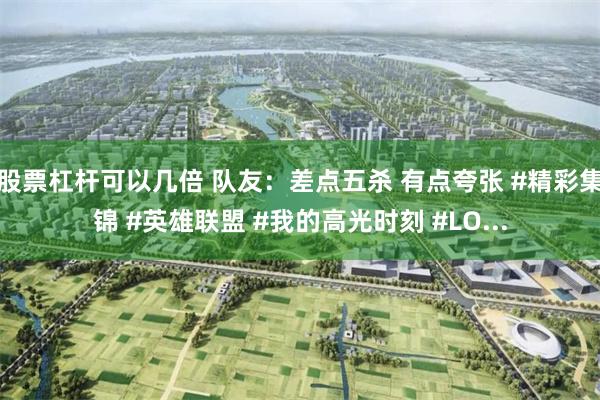股票杠杆可以几倍 队友：差点五杀 有点夸张 #精彩集锦 #英雄联盟 #我的高光时刻 #LO...