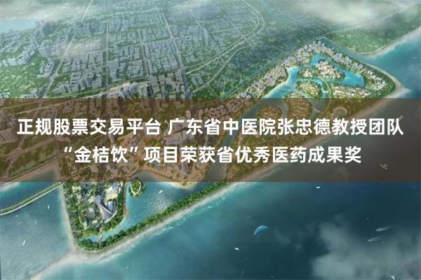 正规股票交易平台 广东省中医院张忠德教授团队“金桔饮”项目荣获省优秀医药成果奖