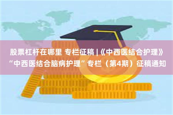 股票杠杆在哪里 专栏征稿 |《中西医结合护理》“中西医结合脑病护理”专栏（第4期）征稿通知