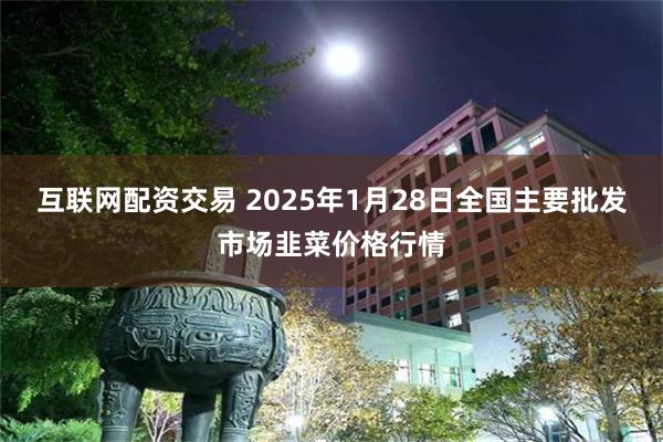 互联网配资交易 2025年1月28日全国主要批发市场韭菜价格行情