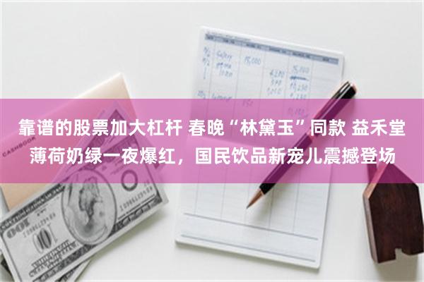 靠谱的股票加大杠杆 春晚“林黛玉”同款 益禾堂薄荷奶绿一夜爆红，国民饮品新宠儿震撼登场