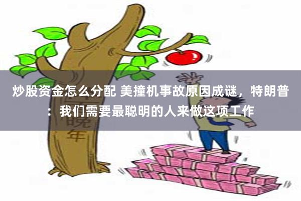 炒股资金怎么分配 美撞机事故原因成谜，特朗普：我们需要最聪明的人来做这项工作