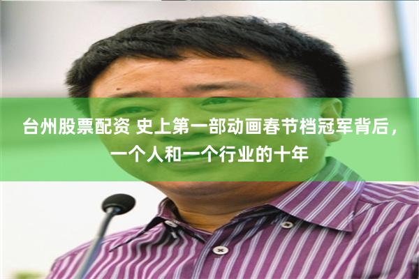 台州股票配资 史上第一部动画春节档冠军背后，一个人和一个行业的十年