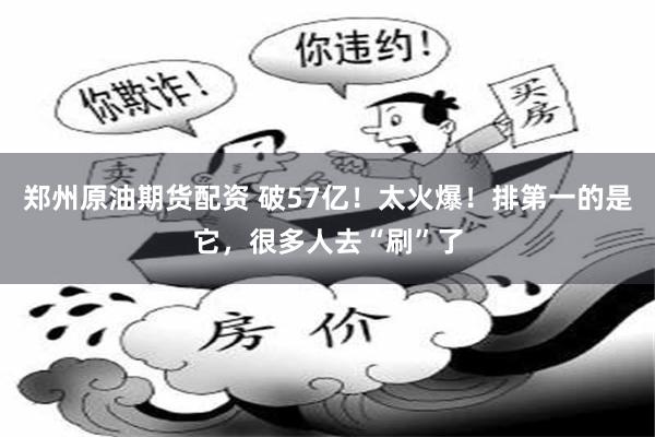 郑州原油期货配资 破57亿！太火爆！排第一的是它，很多人去“刷”了