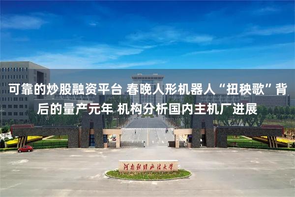可靠的炒股融资平台 春晚人形机器人“扭秧歌”背后的量产元年 机构分析国内主机厂进展