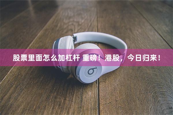 股票里面怎么加杠杆 重磅！港股，今日归来！