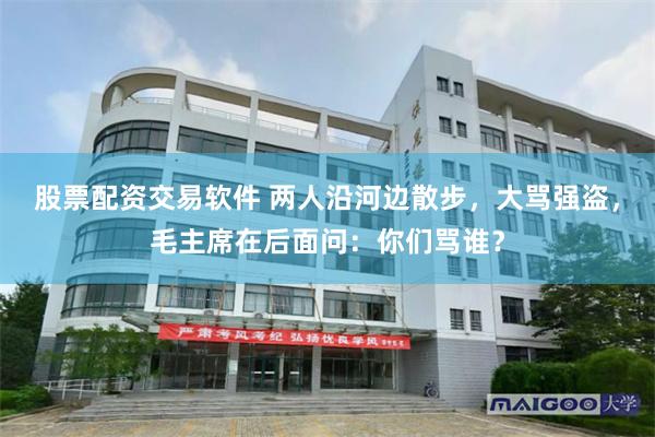 股票配资交易软件 两人沿河边散步，大骂强盗，毛主席在后面问：你们骂谁？