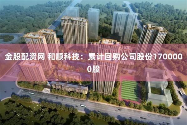 金股配资网 和顺科技：累计回购公司股份1700000股