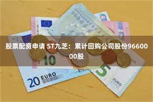 股票配资申请 ST九芝：累计回购公司股份9660000股
