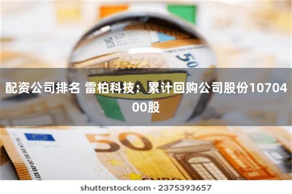 配资公司排名 雷柏科技：累计回购公司股份1070400股