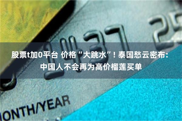 股票t加0平台 价格“大跳水”! 泰国愁云密布: 中国人不会再为高价榴莲买单