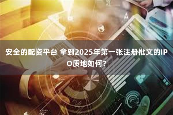 安全的配资平台 拿到2025年第一张注册批文的IPO质地如何？