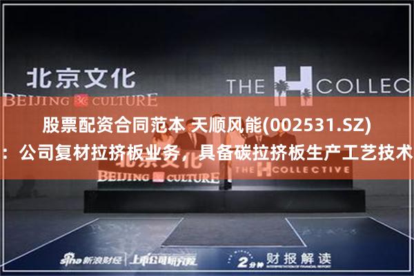 股票配资合同范本 天顺风能(002531.SZ)：公司复材拉挤板业务，具备碳拉挤板生产工艺技术