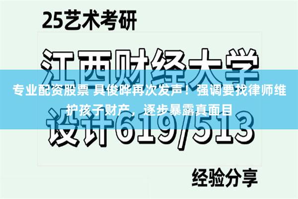 专业配资股票 具俊晔再次发声！强调要找律师维护孩子财产，逐步暴露真面目