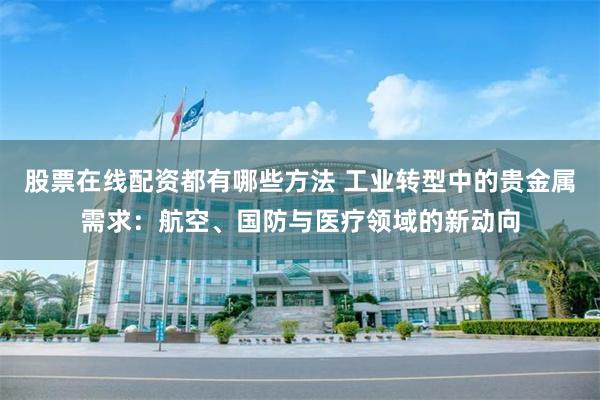 股票在线配资都有哪些方法 工业转型中的贵金属需求：航空、国防与医疗领域的新动向