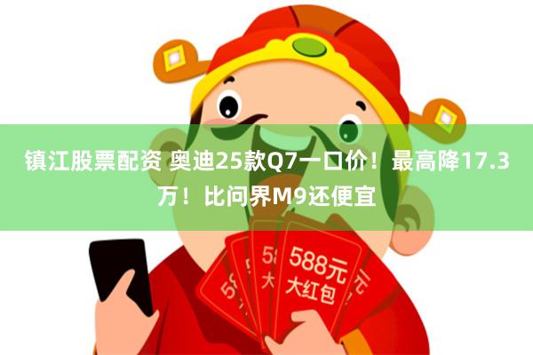 镇江股票配资 奥迪25款Q7一口价！最高降17.3万！比问界M9还便宜