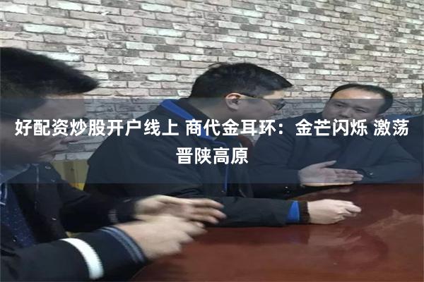 好配资炒股开户线上 商代金耳环：金芒闪烁 激荡晋陕高原
