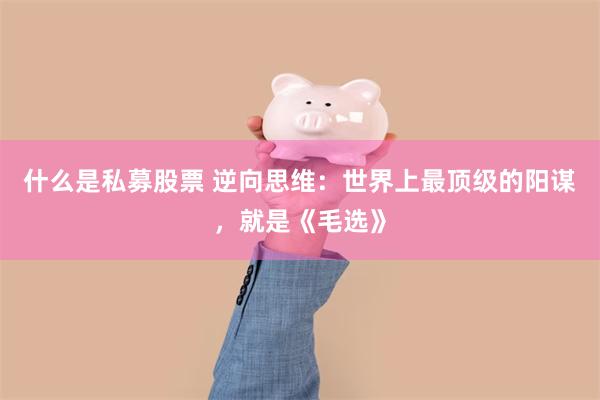 什么是私募股票 逆向思维：世界上最顶级的阳谋，就是《毛选》