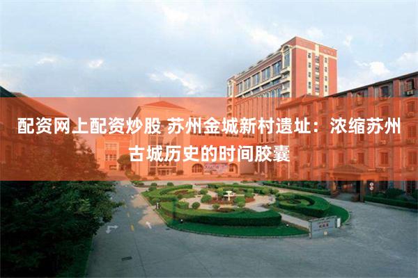配资网上配资炒股 苏州金城新村遗址：浓缩苏州古城历史的时间胶囊