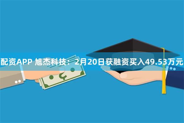 配资APP 旭杰科技：2月20日获融资买入49.53万元