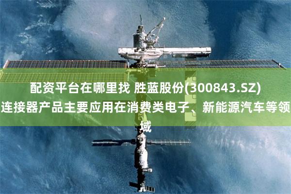 配资平台在哪里找 胜蓝股份(300843.SZ)：连接器产品主要应用在消费类电子、新能源汽车等领域