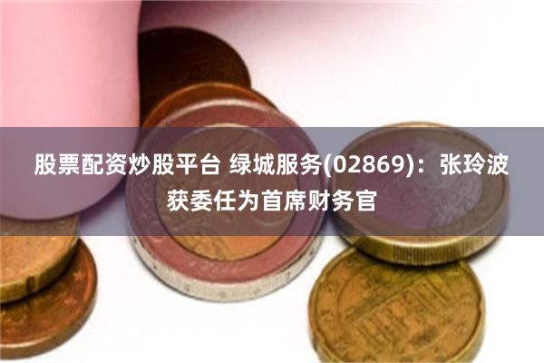股票配资炒股平台 绿城服务(02869)：张玲波获委任为首席财务官
