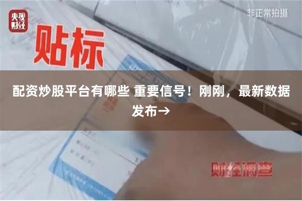 配资炒股平台有哪些 重要信号！刚刚，最新数据发布→