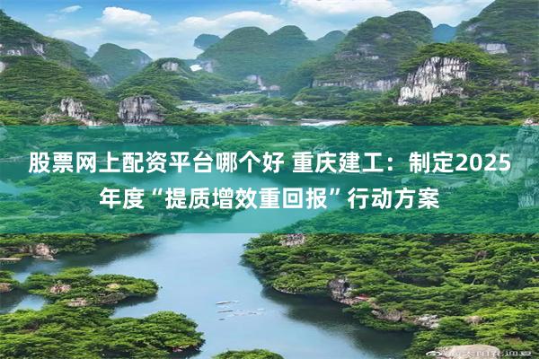 股票网上配资平台哪个好 重庆建工：制定2025年度“提质增效重回报”行动方案
