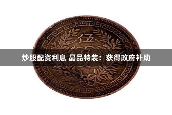 炒股配资利息 晶品特装：获得政府补助
